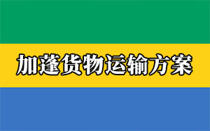 非洲物流專線：中國出口加蓬貨物運輸方案（加蓬清關(guān)要求）